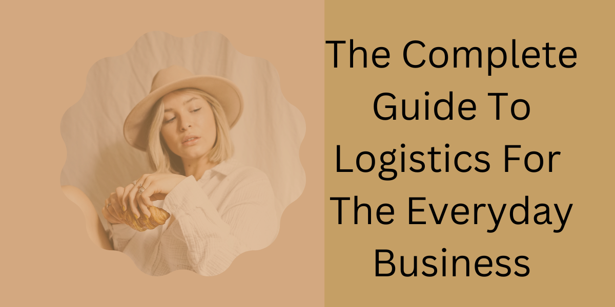 Complete Guide To Logistics For The Everyday Business